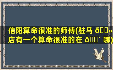 信阳算命很准的师傅(驻马 🌻 店有一个算命很准的在 🐴 哪)